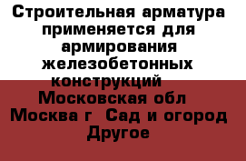 Строительная арматура применяется для армирования железобетонных конструкций.  - Московская обл., Москва г. Сад и огород » Другое   